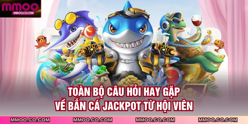 Toàn bộ câu hỏi hay gặp về bắn cá jackpot từ hội viên